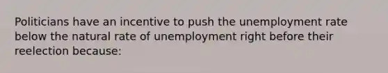 Politicians have an incentive to push the <a href='https://www.questionai.com/knowledge/kh7PJ5HsOk-unemployment-rate' class='anchor-knowledge'>unemployment rate</a> below the natural rate of unemployment right before their reelection because: