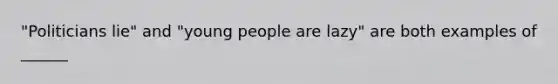 "Politicians lie" and "young people are lazy" are both examples of ______