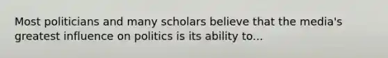 Most politicians and many scholars believe that the media's greatest influence on politics is its ability to...