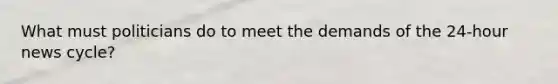 What must politicians do to meet the demands of the 24-hour news cycle?