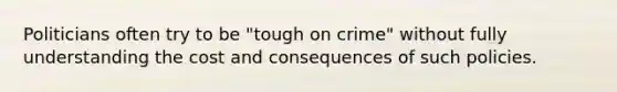 Politicians often try to be "tough on crime" without fully understanding the cost and consequences of such policies.