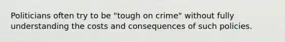 Politicians often try to be "tough on crime" without fully understanding the costs and consequences of such policies.