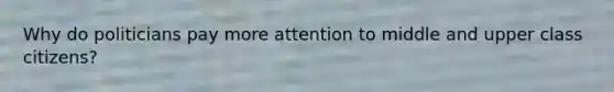 Why do politicians pay more attention to middle and upper class citizens?