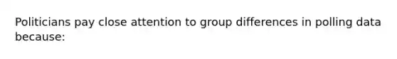 Politicians pay close attention to group differences in polling data because: