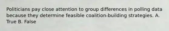 Politicians pay close attention to group differences in polling data because they determine feasible coalition-building strategies. A. True B. False