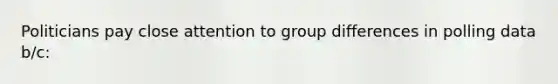 Politicians pay close attention to group differences in polling data b/c: