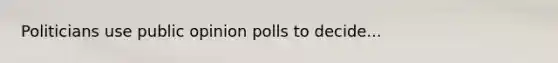 Politicians use public opinion polls to decide...