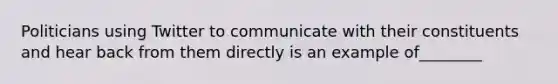 Politicians using Twitter to communicate with their constituents and hear back from them directly is an example of________