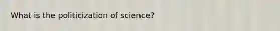 What is the politicization of science?