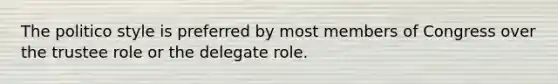 The politico style is preferred by most members of Congress over the trustee role or the delegate role.