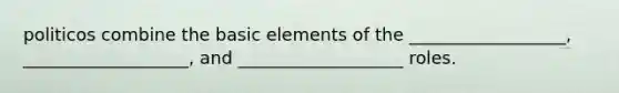 politicos combine the basic elements of the __________________, ___________________, and ___________________ roles.