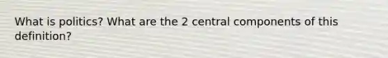 What is politics? What are the 2 central components of this definition?