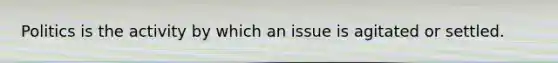Politics is the activity by which an issue is agitated or settled.