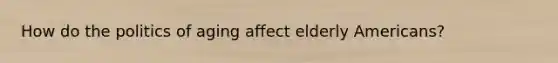 How do the politics of aging affect elderly Americans?