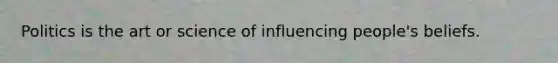 Politics is the art or science of influencing people's beliefs.