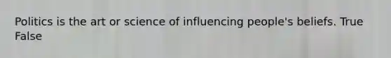 Politics is the art or science of influencing people's beliefs. True False