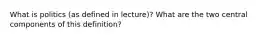 What is politics (as defined in lecture)? What are the two central components of this definition?