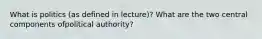 What is politics (as defined in lecture)? What are the two central components ofpolitical authority?