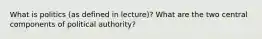 What is politics (as defined in lecture)? What are the two central components of political authority?