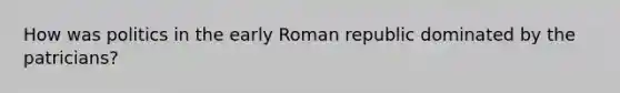 How was politics in the early Roman republic dominated by the patricians?