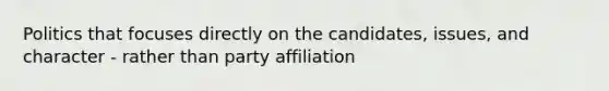 Politics that focuses directly on the candidates, issues, and character - rather than party affiliation