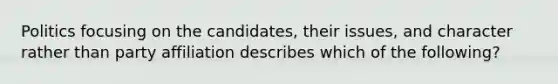 Politics focusing on the candidates, their issues, and character rather than party affiliation describes which of the following?