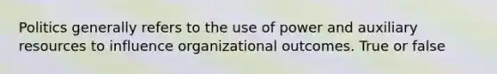 Politics generally refers to the use of power and auxiliary resources to influence organizational outcomes. True or false