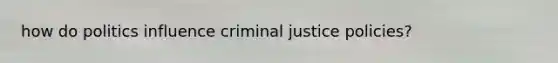 how do politics influence criminal justice policies?