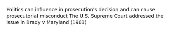 Politics can influence in prosecution's decision and can cause <a href='https://www.questionai.com/knowledge/kGCEVQWiAR-prosecutorial-misconduct' class='anchor-knowledge'>prosecutorial misconduct</a> The U.S. Supreme Court addressed the issue in Brady v Maryland (1963)