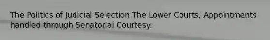 The Politics of Judicial Selection The Lower Courts, Appointments handled through Senatorial Courtesy: