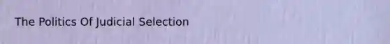 The Politics Of Judicial Selection