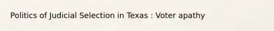 Politics of Judicial Selection in Texas : Voter apathy