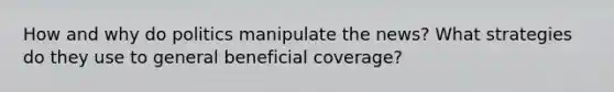 How and why do politics manipulate the news? What strategies do they use to general beneficial coverage?