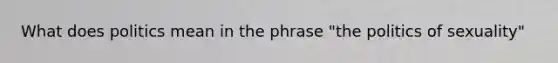 What does politics mean in the phrase "the politics of sexuality"