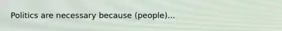 Politics are necessary because (people)...