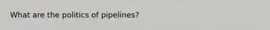 What are the politics of pipelines?
