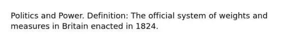 Politics and Power. Definition: The official system of weights and measures in Britain enacted in 1824.