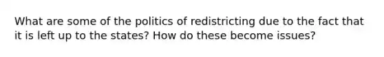 What are some of the politics of redistricting due to the fact that it is left up to the states? How do these become issues?