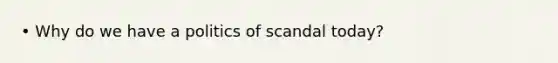 • Why do we have a politics of scandal today?