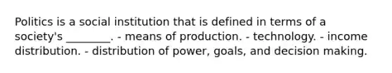 Politics is a social institution that is defined in terms of a society's ________. - means of production. - technology. - income distribution. - distribution of power, goals, and decision making.