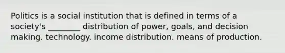 Politics is a social institution that is defined in terms of a society's ________ distribution of power, goals, and decision making. technology. income distribution. means of production.