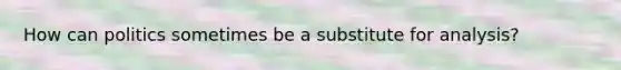 How can politics sometimes be a substitute for analysis?
