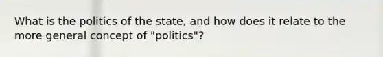 What is the politics of the state, and how does it relate to the more general concept of "politics"?