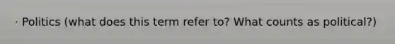 · Politics (what does this term refer to? What counts as political?)