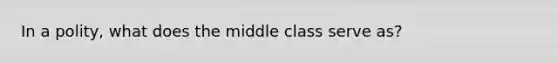 In a polity, what does the middle class serve as?