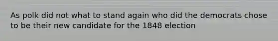 As polk did not what to stand again who did the democrats chose to be their new candidate for the 1848 election