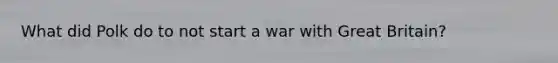 What did Polk do to not start a war with Great Britain?