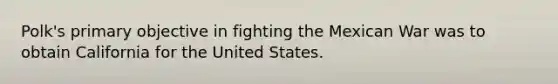 Polk's primary objective in fighting the Mexican War was to obtain California for the United States.