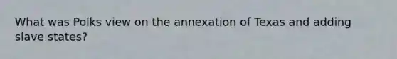 What was Polks view on the annexation of Texas and adding slave states?