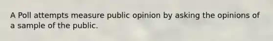 A Poll attempts measure public opinion by asking the opinions of a sample of the public.